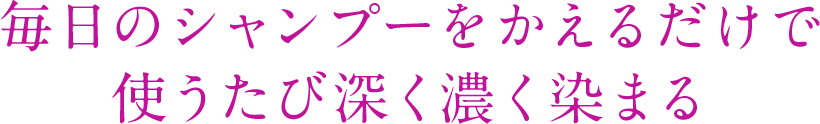 毎日のシャンプーをかえるだけで使うたび深く濃く染まる